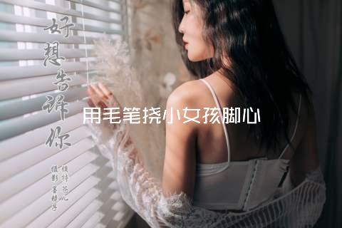 用毛笔挠小女孩脚心